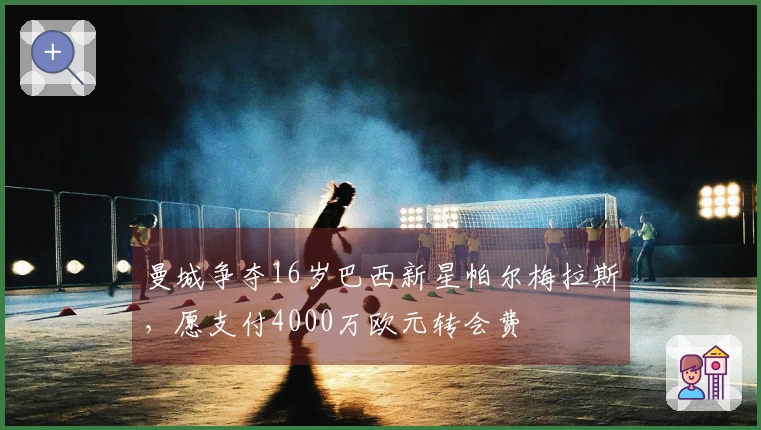 曼城争夺16岁巴西新星帕尔梅拉斯，愿支付4000万欧元转会费