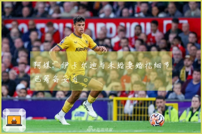 阿媒：伊卡尔迪与未婚妻婚礼细节已筹备妥当