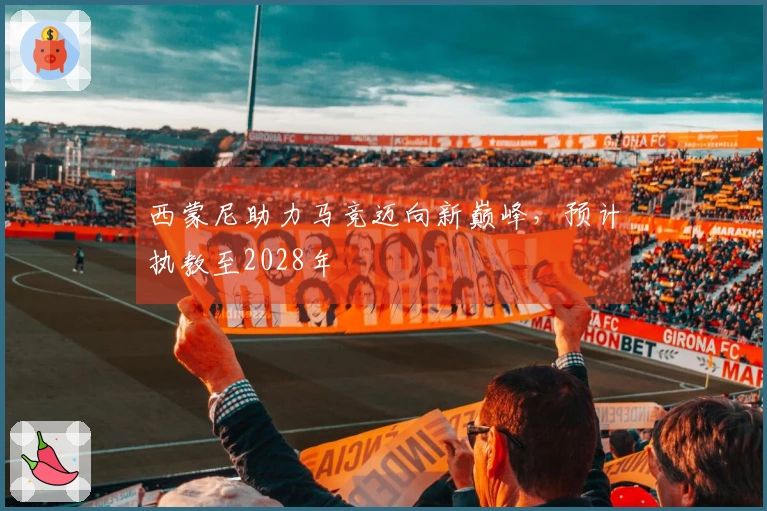 西蒙尼助力马竞迈向新巅峰，预计执教至2028年