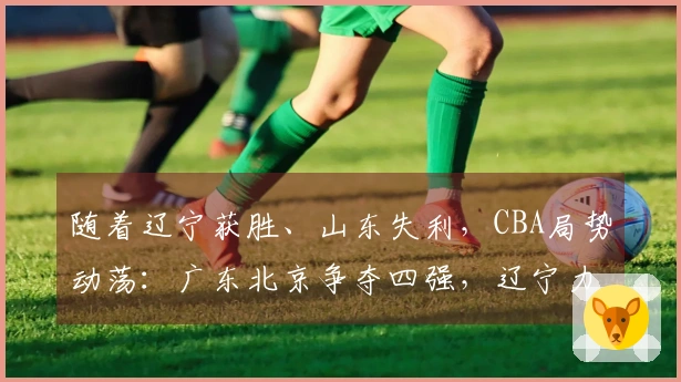 随着辽宁获胜、山东失利，CBA局势动荡：广东北京争夺四强，辽宁力争前八