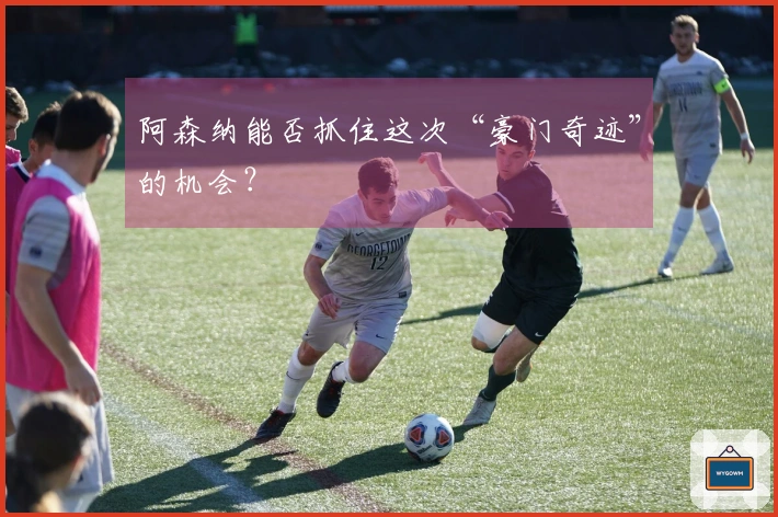 阿森纳能否抓住这次“豪门奇迹”的机会？