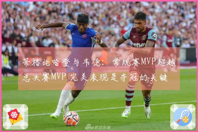 蒂格论哈登与韦德：常规赛MVP超越总决赛MVP 完美表现是夺冠的关键