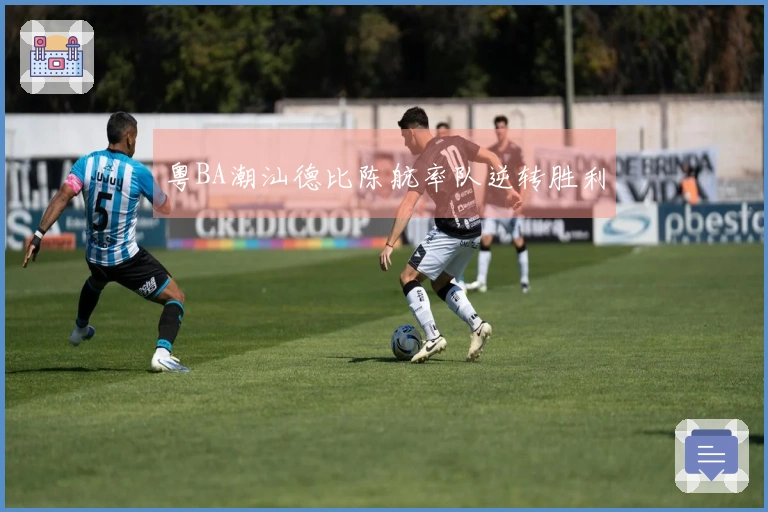 粤BA潮汕德比陈航率队逆转胜利