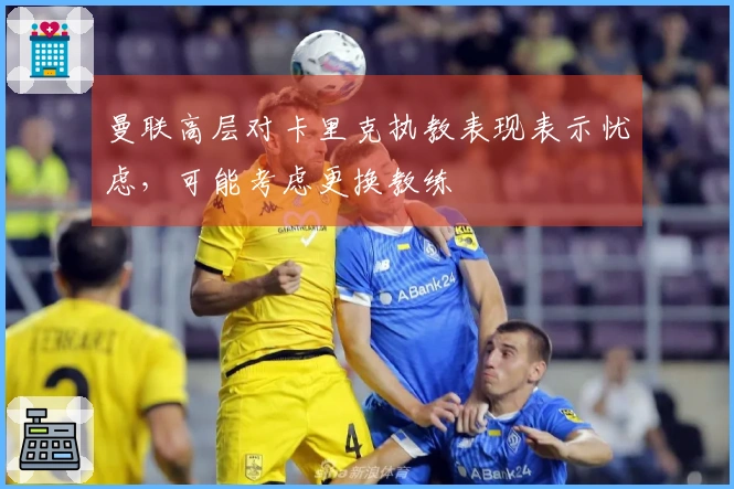 曼联高层对卡里克执教表现表示忧虑，可能考虑更换教练