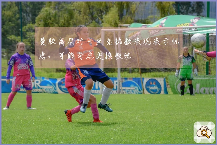 曼联高层对卡里克执教表现表示忧虑，可能考虑更换教练