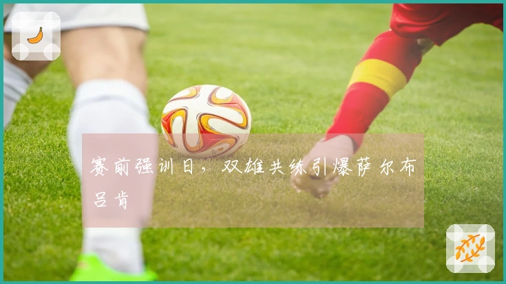 赛前强训日，双雄共练引爆萨尔布吕肯