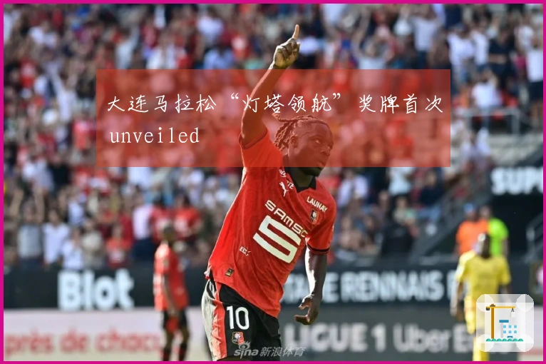 大连马拉松“灯塔领航”奖牌首次 unveiled