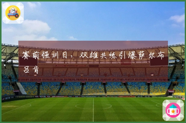 赛前强训日，双雄共练引爆萨尔布吕肯