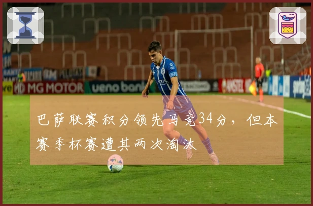 巴萨联赛积分领先马竞34分，但本赛季杯赛遭其两次淘汰