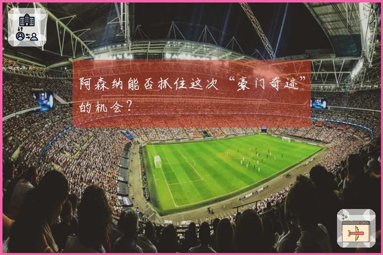 阿森纳能否抓住这次“豪门奇迹”的机会？