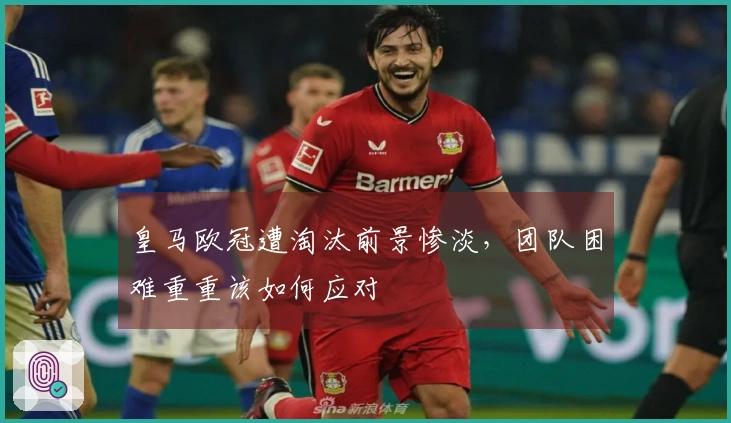 皇马欧冠遭淘汰前景惨淡，团队困难重重该如何应对