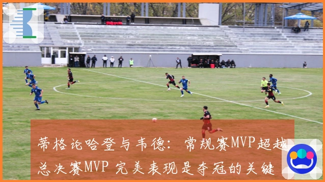 蒂格论哈登与韦德：常规赛MVP超越总决赛MVP 完美表现是夺冠的关键