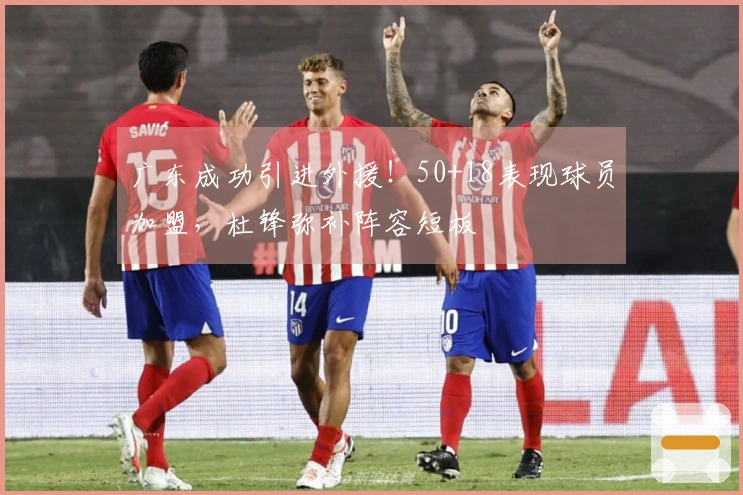 广东成功引进外援！50+18表现球员加盟，杜锋弥补阵容短板