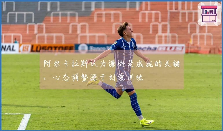 阿尔卡拉斯认为谦逊是成就的关键，心态调整源于刻意训练