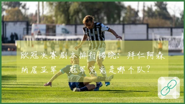 欧冠决赛剧本排行揭晓：拜仁阿森纳居亚军，冠军究竟是哪个队？