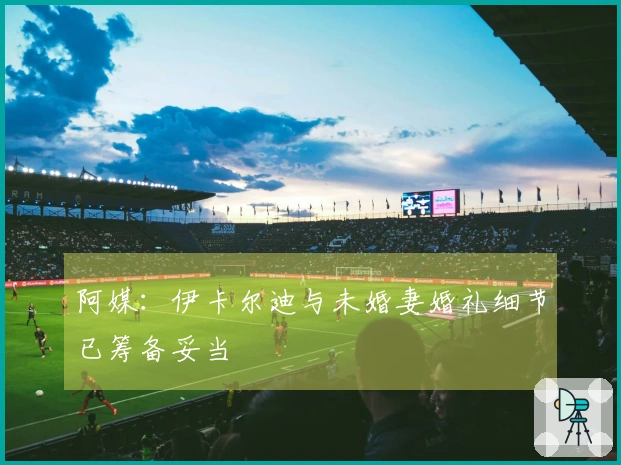 阿媒：伊卡尔迪与未婚妻婚礼细节已筹备妥当
