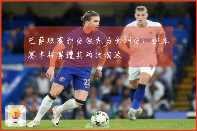 巴萨联赛积分领先马竞34分，但本赛季杯赛遭其两次淘汰